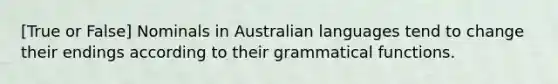 [True or False] Nominals in Australian languages tend to change their endings according to their grammatical functions.