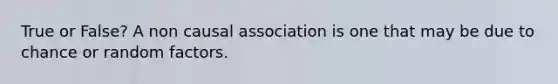 True or False? A non causal association is one that may be due to chance or random factors.