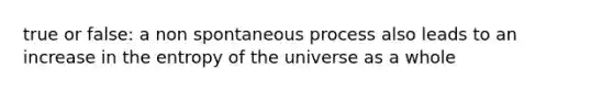 true or false: a non spontaneous process also leads to an increase in the entropy of the universe as a whole