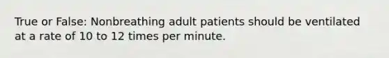 True or False: Nonbreathing adult patients should be ventilated at a rate of 10 to 12 times per minute.