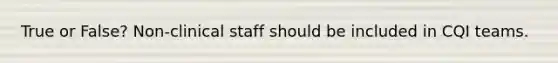 True or False? Non-clinical staff should be included in CQI teams.