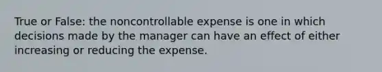 True or False: the noncontrollable expense is one in which decisions made by the manager can have an effect of either increasing or reducing the expense.