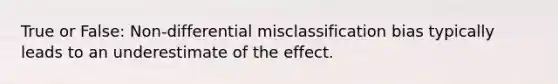 True or False: Non-differential misclassification bias typically leads to an underestimate of the effect.