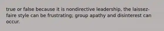 true or false because it is nondirective leadership, the laissez-faire style can be frustrating; group apathy and disinterest can occur.