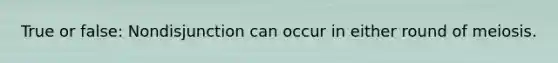 True or false: Nondisjunction can occur in either round of meiosis.