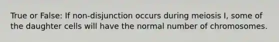 True or False: If non-disjunction occurs during meiosis I, some of the daughter cells will have the normal number of chromosomes.