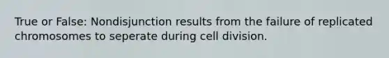 True or False: Nondisjunction results from the failure of replicated chromosomes to seperate during cell division.