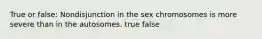 True or false: Nondisjunction in the sex chromosomes is more severe than in the autosomes. true false