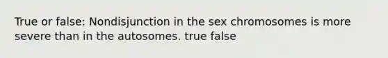 True or false: Nondisjunction in the sex chromosomes is more severe than in the autosomes. true false