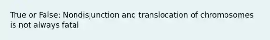 True or False: Nondisjunction and translocation of chromosomes is not always fatal