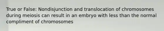 True or False: Nondisjunction and translocation of chromosomes during meiosis can result in an embryo with less than the normal compliment of chromosomes