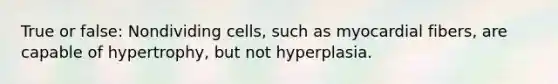 True or false: Nondividing cells, such as myocardial fibers, are capable of hypertrophy, but not hyperplasia.