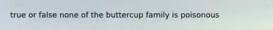true or false none of the buttercup family is poisonous