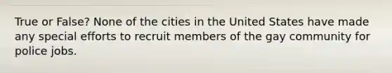 True or False? None of the cities in the United States have made any special efforts to recruit members of the gay community for police jobs.