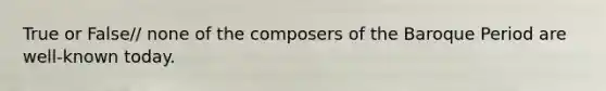 True or False// none of the composers of the Baroque Period are well-known today.