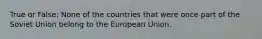 True or False: None of the countries that were once part of the Soviet Union belong to the European Union.