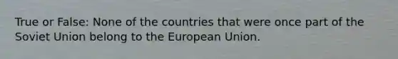 True or False: None of the countries that were once part of the Soviet Union belong to the European Union.