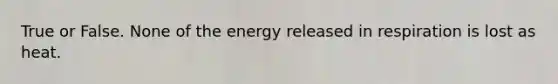 True or False. None of the energy released in respiration is lost as heat.