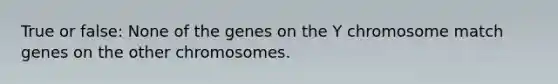 True or false: None of the genes on the Y chromosome match genes on the other chromosomes.