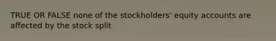 TRUE OR FALSE none of the stockholders' equity accounts are affected by the stock split