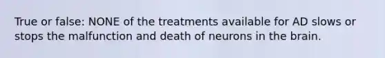 True or false: NONE of the treatments available for AD slows or stops the malfunction and death of neurons in the brain.