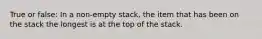 True or false: In a non-empty stack, the item that has been on the stack the longest is at the top of the stack.