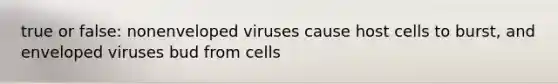 true or false: nonenveloped viruses cause host cells to burst, and enveloped viruses bud from cells