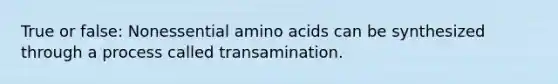 True or false: Nonessential amino acids can be synthesized through a process called transamination.