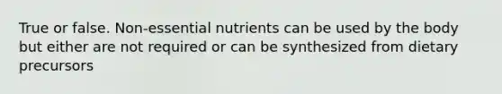 True or false. Non-essential nutrients can be used by the body but either are not required or can be synthesized from dietary precursors