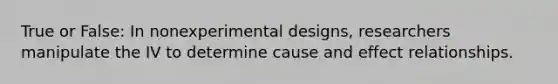 True or False: In nonexperimental designs, researchers manipulate the IV to determine cause and effect relationships.