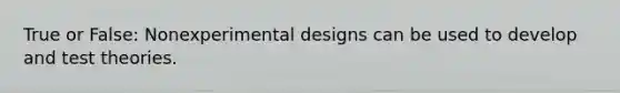 True or False: Nonexperimental designs can be used to develop and test theories.