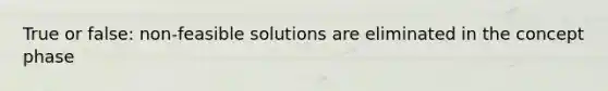 True or false: non-feasible solutions are eliminated in the concept phase