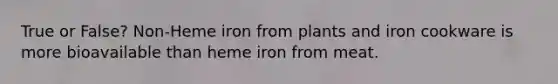 True or False? Non-Heme iron from plants and iron cookware is more bioavailable than heme iron from meat.