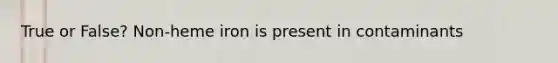 True or False? Non-heme iron is present in contaminants