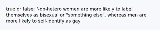 true or false; Non-hetero women are more likely to label themselves as bisexual or "something else", whereas men are more likely to self-identify as gay