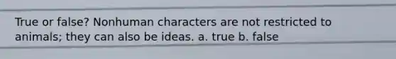 True or false? Nonhuman characters are not restricted to animals; they can also be ideas. a. true b. false