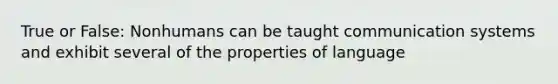 True or False: Nonhumans can be taught communication systems and exhibit several of the properties of language