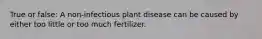 True or false: A non-infectious plant disease can be caused by either too little or too much fertilizer.