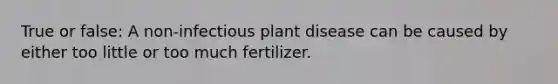 True or false: A non-infectious plant disease can be caused by either too little or too much fertilizer.