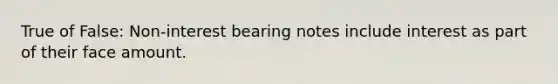 True of False: Non-interest bearing notes include interest as part of their face amount.