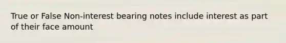 True or False Non-interest bearing notes include interest as part of their face amount