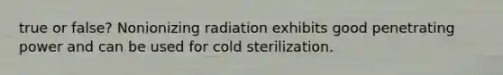 true or false? Nonionizing radiation exhibits good penetrating power and can be used for cold sterilization.