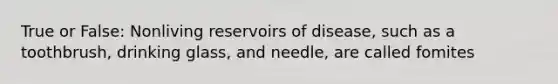 True or False: Nonliving reservoirs of disease, such as a toothbrush, drinking glass, and needle, are called fomites