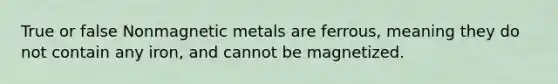 True or false Nonmagnetic metals are ferrous, meaning they do not contain any iron, and cannot be magnetized.