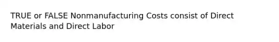 TRUE or FALSE Nonmanufacturing Costs consist of Direct Materials and Direct Labor