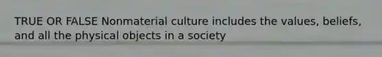 TRUE OR FALSE Nonmaterial culture includes the values, beliefs, and all the physical objects in a society