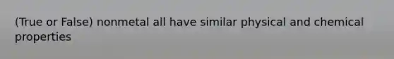 (True or False) nonmetal all have similar physical and chemical properties