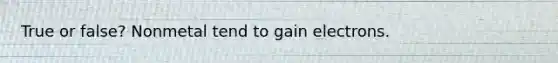 True or false? Nonmetal tend to gain electrons.