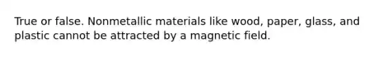 True or false. Nonmetallic materials like wood, paper, glass, and plastic cannot be attracted by a magnetic field.