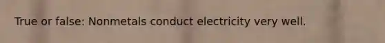 True or false: Nonmetals conduct electricity very well.